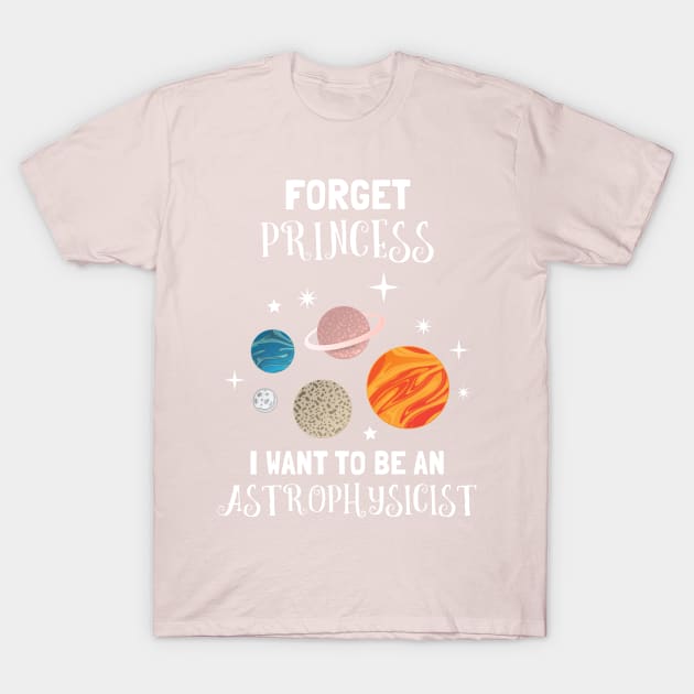 Forget Being A Princess I Want To Be An Astrophysicist T-Shirt by SassySoClassy